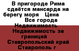 В пригороде Рима сдаётся мансарда на берегу моря › Цена ­ 1 200 - Все города Недвижимость » Недвижимость за границей   . Ставропольский край,Ставрополь г.
